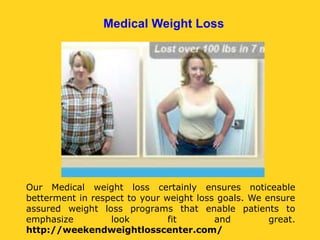 Medical Weight Loss
Our Medical weight loss certainly ensures noticeable
betterment in respect to your weight loss goals. We ensure
assured weight loss programs that enable patients to
emphasize look fit and great.
http://weekendweightlosscenter.com/
 
