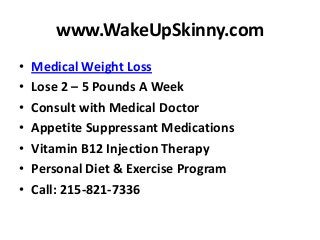 www.WakeUpSkinny.com
•
•
•
•
•
•
•

Medical Weight Loss
Lose 2 – 5 Pounds A Week
Consult with Medical Doctor
Appetite Suppressant Medications
Vitamin B12 Injection Therapy
Personal Diet & Exercise Program
Call: 215-821-7336

 