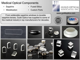Medical Optical Components
• Sapphire • Fused Silica
• Metallization • Custom Parts
From solderable sapphire windows to durable
sapphire lenses, Guild Optics has supplied to some of
the medical industry’s top manufacturers for decades.
 