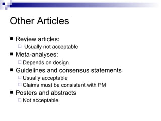 Other  Articles Review articles: Usually not acceptable Meta-analyses:  Depends on design Guidelines and consensus statements Usually acceptable  Claims must be consistent with PM Posters and abstracts Not acceptable 