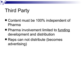 Third Party Content must be 100% independent of Pharma Pharma involvement limited to  funding  development and distribution Reps can not distribute (becomes advertising) 