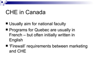 CHE in Canada Usually aim for national faculty Programs for Quebec are usually in French – but often initially written in English ‘ Firewall’ requirements between marketing and CHE 