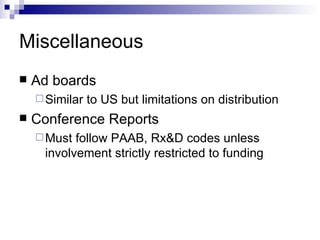 Miscellaneous Ad boards Similar to US but limitations on distribution Conference Reports Must follow PAAB, Rx&D codes unless involvement strictly restricted to funding 