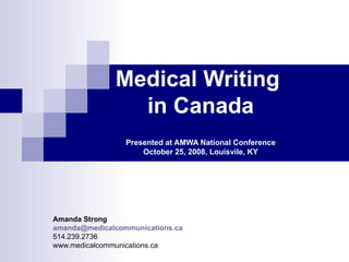 Medical Writing  in Canada Presented at AMWA National Conference October 25, 2008, Louisvile, KY Amanda Strong [email_address] 514.239.2736 www.medicalcommunications.ca 