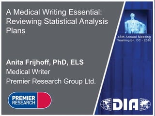 A Medical Writing Essential:
Reviewing Statistical Analysis
Plans



Anita Frijhoff, PhD, ELS
Medical Writer
Premier Research Group Ltd.
 