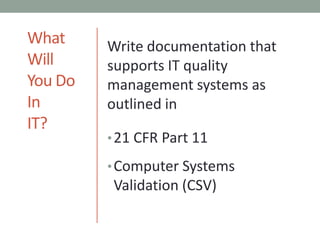 What WillYou Do InIT?Write documentation that supports IT quality management systems as outlined in21 CFR Part 11Computer Systems Validation (CSV)