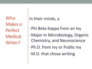 Who Makes a Perfect Medical Writer?In their minds, aPhi Beta Kappa from an IvyMajor in Microbiology, Organic Chemistry, and NeurosciencePh.D. from Ivy or Public IvyM.D. that chose writing 