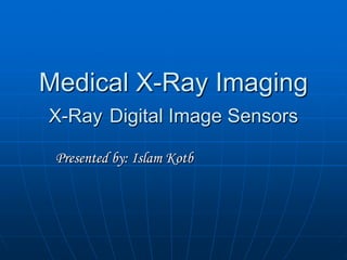 Medical X-Ray Imaging
X-Ray Digital Image Sensors
Presented by: Islam Kotb

 