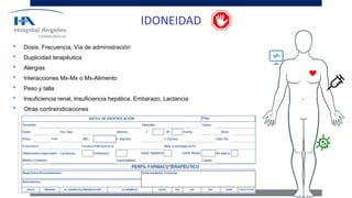 • Dosis, Frecuencia, Vía de administración
• Duplicidad terapéutica
• Alergias
• Interacciones Mx-Mx o Mx-Alimento
• Peso y talla
• Insuficiencia renal, Insuficiencia hepática, Embarazo, Lactancia
• Otras contraindicaciones
IDONEIDAD
 