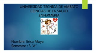 UNIVERSIDAD TECNICA DE AMBATO
CIENCIAS DE LA SALUD
ENFERMERIA
Nombre: Erica Moya
Semestre : 3 “A”
 