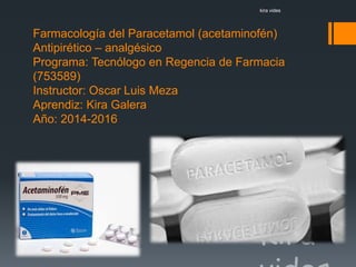 Farmacología del Paracetamol (acetaminofén)
Antipirético – analgésico
Programa: Tecnólogo en Regencia de Farmacia
(753589)
Instructor: Oscar Luis Meza
Aprendiz: Kira Galera
Año: 2014-2016
kira vides
 