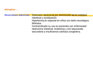 •Atropina....
•Reacciones adversas: Distensión abdominal por disminución de la motilidad
intestinal y constipación.
Hipertermia,en especial en niños con daño neurológico.
Midriasis.
Contraindicado su uso en pacientes con enfermedad
obstructiva intestinal, tirotóxicos y con taquicardia
secundaria a insuficiencia cardíaca congestiva.
 