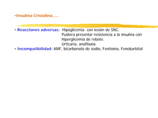 •Insulina Cristalina.....
• Reacciones adversas: Hipoglicemia con lesión de SNC.
Pudiera presentar resistencia a la insulina con
hiperglicemia de rebote.
Urticaria, anafilaxia.
• Incompatibilidad: AMF, bicarbonato de sodio, Fenitoína, Fenobarbital
 