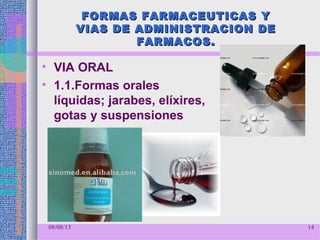 FORMAS FARMACEUTICAS YFORMAS FARMACEUTICAS Y
VIAS DE ADMINISTRACION DEVIAS DE ADMINISTRACION DE
FARMACOS.FARMACOS.
• VIA ORAL
• 1.1.Formas orales
líquidas; jarabes, elíxires,
gotas y suspensiones
08/08/13 14
 