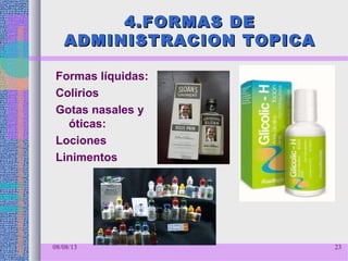 4.FORMAS DE4.FORMAS DE
ADMINISTRACION TOPICAADMINISTRACION TOPICA
Formas líquidas:
Colirios
Gotas nasales y
óticas:
Lociones
Linimentos
08/08/13 23
 