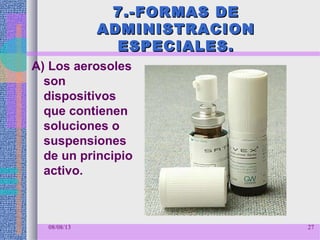 7.-FORMAS DE7.-FORMAS DE
ADMINISTRACIONADMINISTRACION
ESPECIALES.ESPECIALES.
A) Los aerosoles
son
dispositivos
que contienen
soluciones o
suspensiones
de un principio
activo.
08/08/13 27
 
