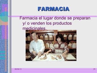 08/08/13 29
FARMACIAFARMACIA
Farmacia el lugar donde se preparan
y/ o venden los productos
medicinales.
 
