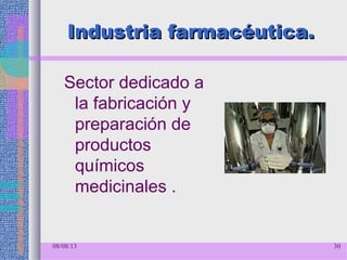 08/08/13 30
Industria farmacéutica.Industria farmacéutica.
Sector dedicado a
la fabricación y
preparación de
productos
químicos
medicinales .
 