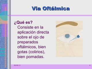 Via OftálmicaVia Oftálmica
¿Qué es?
Consiste en la
aplicación directa
sobre el ojo de
preparados
oftálmicos, bien
gotas (colirios),
bien pomadas.
08/08/13 4
 