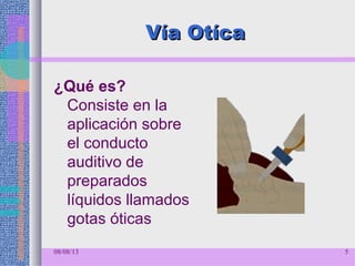 Vía OtícaVía Otíca
¿Qué es?
Consiste en la
aplicación sobre
el conducto
auditivo de
preparados
líquidos llamados
gotas óticas
08/08/13 5
 