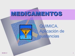 08/08/13 1
MEDICAMENTOSMEDICAMENTOS
QUIMICA.
Aplicación de
sustancias
 