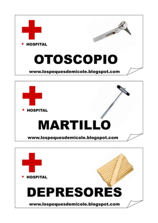 HOSPITAL 
HOSPITAL 
HOSPITAL 
OTOSCOPIO 
MARTILLO 
DEPRESORES 
www.lospequesdemicole.blogspot.com 
www.lospequesdemicole.blogspot.com 
www.lospequesdemicole.blogspot.com  