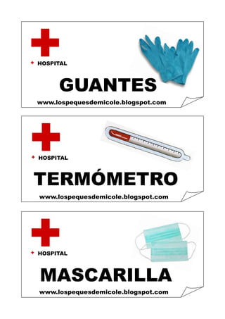 HOSPITAL 
HOSPITAL 
HOSPITAL 
TERMÓMETRO 
MASCARILLA 
GUANTES 
www.lospequesdemicole.blogspot.com 
www.lospequesdemicole.blogspot.com 
www.lospequesdemicole.blogspot.com  