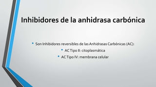 Inhibidores de la anhidrasa carbónica
• Son Inhibidores reversibles de las Anhidrasas Carbónicas (AC):
• ACTipo II: citoplasmática
• ACTipo IV: membrana celular
 