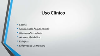 Uso Clínico
• Edema
• Glaucoma De Ángulo Abierto
• Glaucoma Secundario
• Alcalosis Metabólica
• Epilepsia
• Enfermedad De Montaña
 