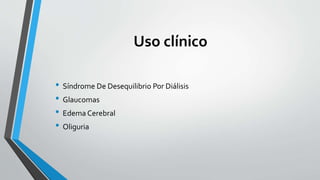 Uso clínico
• Síndrome De Desequilibrio Por Diálisis
• Glaucomas
• Edema Cerebral
• Oliguria
 