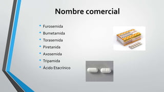 Nombre comercial
• Furosemida
• Bumetamida
• Torasemida
• Piretanida
• Axosemida
• Tripamida
• Ácido Etacrínico
 