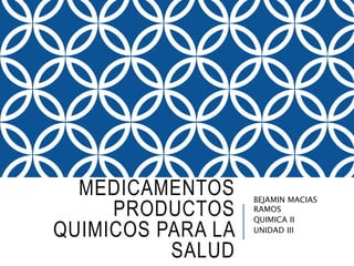 MEDICAMENTOS
PRODUCTOS
QUIMICOS PARA LA
SALUD
BEJAMIN MACIAS
RAMOS
QUIMICA II
UNIDAD III
 