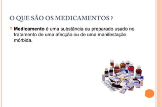 O QUE SÃO OS MEDICAMENTOS ?
 Medicamento é uma substância ou preparado usado no
tratamento de uma afecção ou de uma manifestação
mórbida.
 