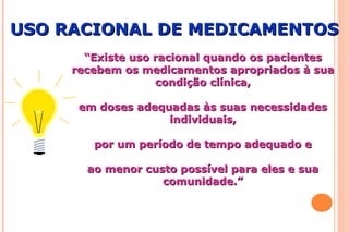 ““Existe uso racional quando os pacientesExiste uso racional quando os pacientes
recebem os medicamentos apropriados à suarecebem os medicamentos apropriados à sua
condição clínica,condição clínica,
em doses adequadas às suas necessidadesem doses adequadas às suas necessidades
individuais,individuais,
por um período de tempo adequado epor um período de tempo adequado e
ao menor custo possível para eles e suaao menor custo possível para eles e sua
comunidade.”comunidade.”
USO RACIONAL DE MEDICAMENTOSUSO RACIONAL DE MEDICAMENTOS
 
