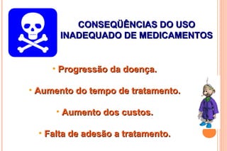 CONSEQÜÊNCIAS DO USOCONSEQÜÊNCIAS DO USO
INADEQUADO DE MEDICAMENTOSINADEQUADO DE MEDICAMENTOS
• Progressão da doença.Progressão da doença.
• Aumento do tempo de tratamento.Aumento do tempo de tratamento.
• Aumento dos custos.Aumento dos custos.
• Falta de adesão a tratamento.Falta de adesão a tratamento.
 
