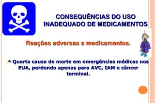 CONSEQUÊNCIAS DO USOCONSEQUÊNCIAS DO USO
INADEQUADO DE MEDICAMENTOSINADEQUADO DE MEDICAMENTOS
Reações adversas a medicamentos.Reações adversas a medicamentos.
Quarta causa de morte em emergências médicas nosQuarta causa de morte em emergências médicas nos
EUA, perdendo apenas para AVC, IAM e câncerEUA, perdendo apenas para AVC, IAM e câncer
terminal.terminal.
 