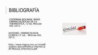 BIBLIOGRAFÍA
GOODMAN &GILMAN: BASES
FARMACOLOGICAS DE LA
TERAPEUTICA, 12°ed, McGraw
Hill, 2012.
KATZUNG: FARMACOLOGIA
CLINICA,12° ed., McGraw Hill,
2013.
http://www.ingesa.msc.es/estadE
studios/documPublica/internet/p
df/Manual_enfermeria.pdf
 