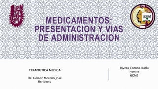 MEDICAMENTOS:
PRESENTACION Y VIAS
DE ADMINISTRACION
Rivera Corona Karla
Ivonne
6CM5
TERAPEUTICA MEDICA
Dr. Gómez Moreno José
Heriberto
 