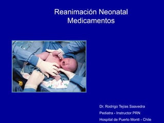 Reanimación Neonatal
Medicamentos
Dr. Rodrigo Tejías Saavedra
Pediatra - Instructor PRN
Hospital de Puerto Montt - Chile
 