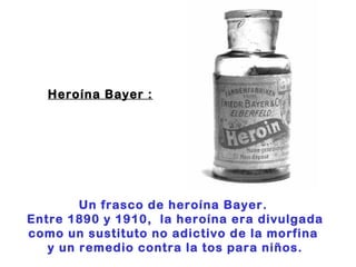 Heroína Bayer : Un frasco de heroína Bayer.  Entre 1890 y 1910,  la heroína era divulgada como un sustituto no adictivo de la morfina  y un remedio contra la tos para niños. 
