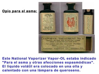 Opio para el asma:                                Este National Vaporizer Vapor-OL estaba indicado "Para el asma y otras afecciones espasmódicas". El líquido volátil era colocado en una olla y calentado con una lámpara de queroseno. 