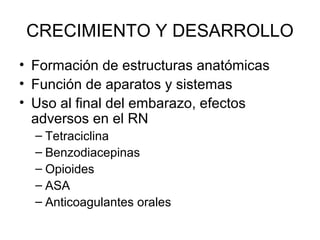 CRECIMIENTO Y DESARROLLO
• Formación de estructuras anatómicas
• Función de aparatos y sistemas
• Uso al final del embarazo, efectos
adversos en el RN
– Tetraciclina
– Benzodiacepinas
– Opioides
– ASA
– Anticoagulantes orales
 