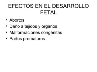 EFECTOS EN EL DESARROLLO
FETAL
• Abortos
• Daño a tejidos y órganos
• Malformaciones congénitas
• Partos prematuros
 