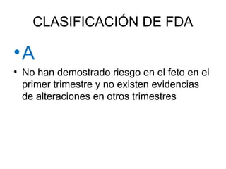 CLASIFICACIÓN DE FDA
•A
• No han demostrado riesgo en el feto en el
primer trimestre y no existen evidencias
de alteraciones en otros trimestres
 