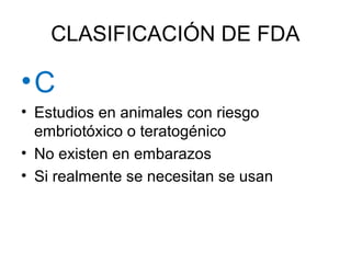 CLASIFICACIÓN DE FDA
•C
• Estudios en animales con riesgo
embriotóxico o teratogénico
• No existen en embarazos
• Si realmente se necesitan se usan
 