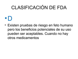 CLASIFICACIÓN DE FDA
•D
• Existen pruebas de riesgo en feto humano
pero los beneficios potenciales de su uso
pueden ser aceptables. Cuando no hay
otros medicamentos
 