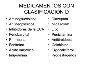 MEDICAMENTOS CON
CLASIFICACIÓN D
• Aminoglucósidos
• Antineoplásicos
• Inhibidores de la ECA
• Fenobarbital
• Primidona
• Fenitoína
• Ácido valproico
• Imipramina
• Diazepam
• Midazolam
• Litio
• Penicilamina
• Antitiroideos
• Colchicina
• Ergocalciferol
• Progestágenos
 