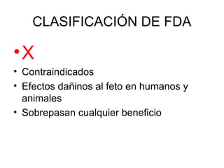 CLASIFICACIÓN DE FDA
•X
• Contraindicados
• Efectos dañinos al feto en humanos y
animales
• Sobrepasan cualquier beneficio
 