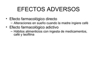 EFECTOS ADVERSOS
• Efecto farmacológico directo
– Alteraciones en sueño cuando la madre ingiere café
• Efecto farmacológico adictivo
– Hábitos alimenticios con ingesta de medicamentos,
café y teofilina
 