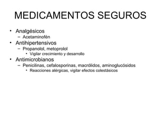 MEDICAMENTOS SEGUROS
• Analgésicos
– Acetaminofén
• Antihipertensivos
– Propanolol, metoprolol
• Vigilar crecimiento y desarrollo
• Antimicrobianos
– Penicilinas, cefalosporinas, macrólidos, aminoglucósidos
• Reacciones alérgicas, vigilar efectos colestásicos
 